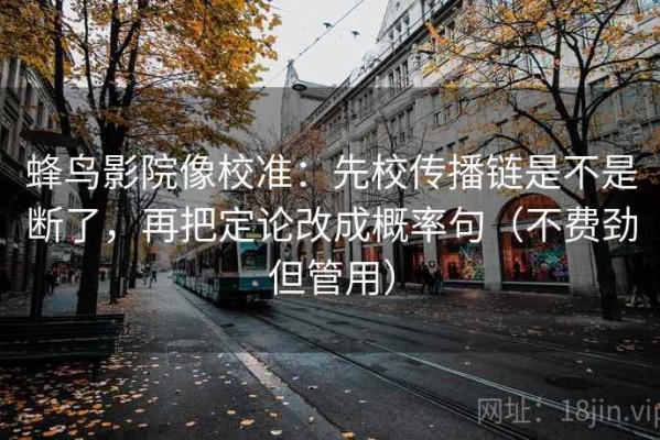 蜂鸟影院像校准：先校传播链是不是断了，再把定论改成概率句（不费劲但管用）