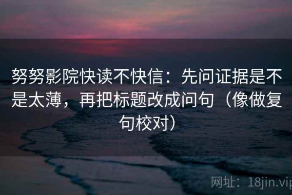 努努影院快读不快信：先问证据是不是太薄，再把标题改成问句（像做复句校对）