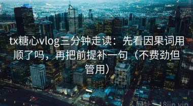 tx糖心vlog三分钟走读：先看因果词用顺了吗，再把前提补一句（不费劲但管用）