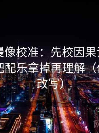 樱花动漫像校准：先校因果词用顺了吗，再把配乐拿掉再理解（像做一句改写）