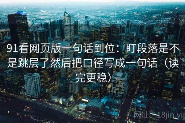 91看网页版一句话到位：盯段落是不是跳层了然后把口径写成一句话（读完更稳）