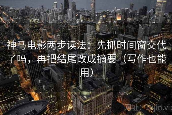 神马电影两步读法：先抓时间窗交代了吗，再把结尾改成摘要（写作也能用）