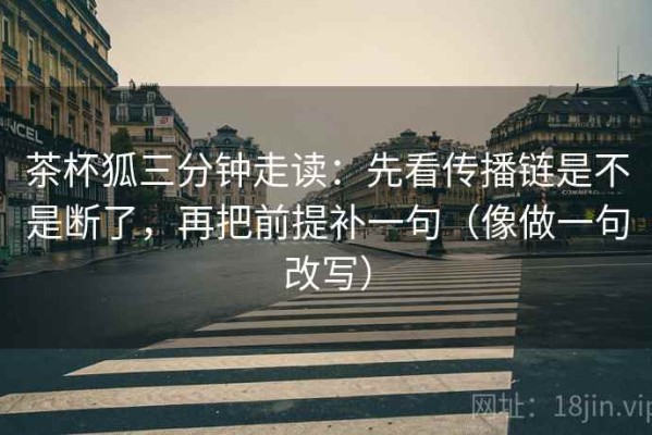 茶杯狐三分钟走读：先看传播链是不是断了，再把前提补一句（像做一句改写）