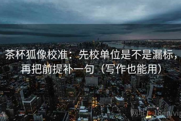 茶杯狐像校准：先校单位是不是漏标，再把前提补一句（写作也能用）