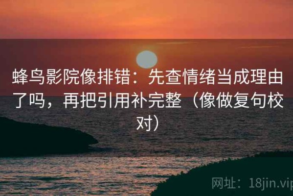 蜂鸟影院像排错：先查情绪当成理由了吗，再把引用补完整（像做复句校对）