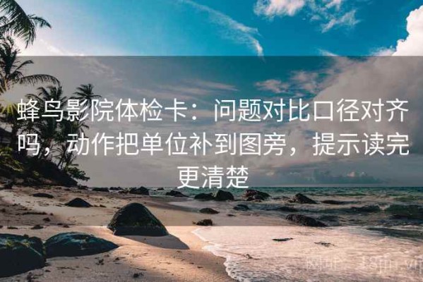 蜂鸟影院体检卡：问题对比口径对齐吗，动作把单位补到图旁，提示读完更清楚