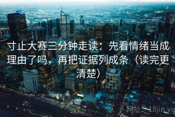 寸止大赛三分钟走读：先看情绪当成理由了吗，再把证据列成条（读完更清楚）