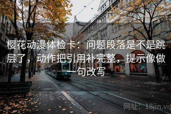 樱花动漫体检卡：问题段落是不是跳层了，动作把引用补完整，提示像做一句改写