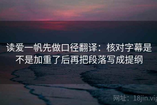 读爱一帆先做口径翻译：核对字幕是不是加重了后再把段落写成提纲