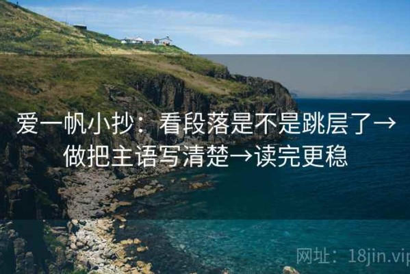 爱一帆小抄：看段落是不是跳层了→做把主语写清楚→读完更稳