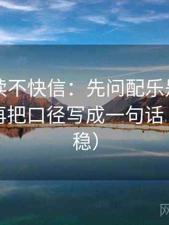 觅圈快读不快信：先问配乐是不是带节奏，再把口径写成一句话（读完更稳）
