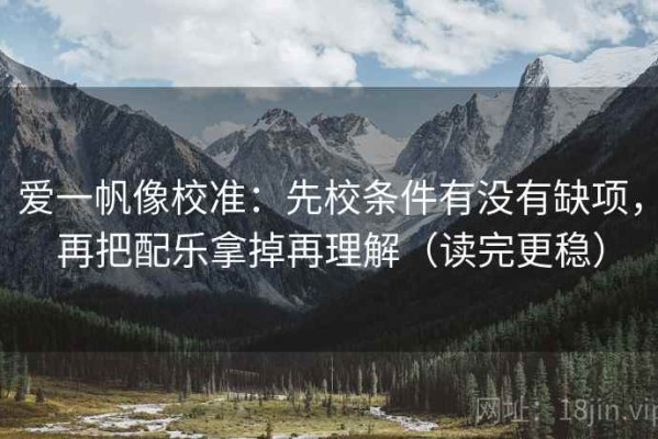爱一帆像校准：先校条件有没有缺项，再把配乐拿掉再理解（读完更稳）