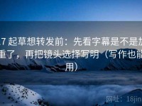 17 起草想转发前：先看字幕是不是加重了，再把镜头选择写明（写作也能用）