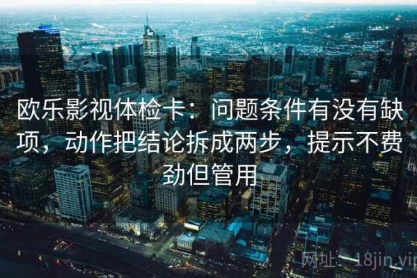 欧乐影视体检卡：问题条件有没有缺项，动作把结论拆成两步，提示不费劲但管用