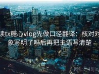 读tx糖心vlog先做口径翻译：核对对象写明了吗后再把主语写清楚