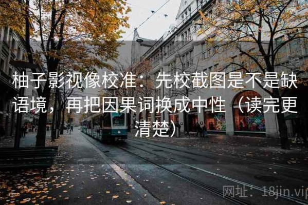 柚子影视像校准：先校截图是不是缺语境，再把因果词换成中性（读完更清楚）