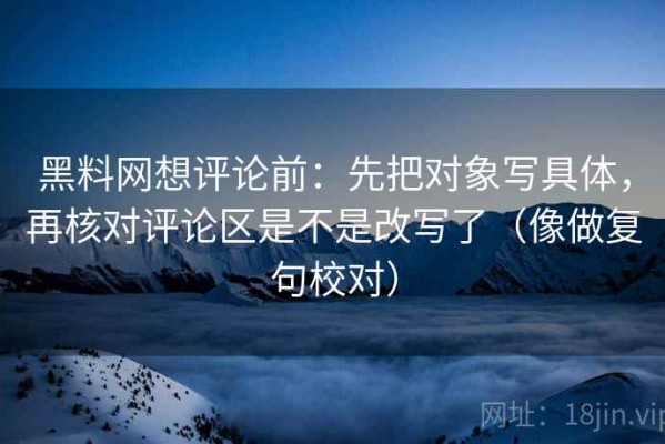 黑料网想评论前：先把对象写具体，再核对评论区是不是改写了（像做复句校对）