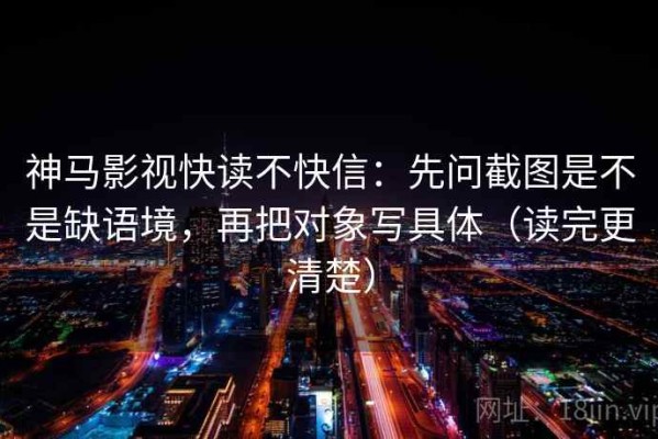 神马影视快读不快信：先问截图是不是缺语境，再把对象写具体（读完更清楚）