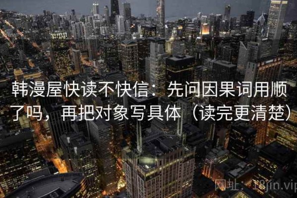 韩漫屋快读不快信：先问因果词用顺了吗，再把对象写具体（读完更清楚）