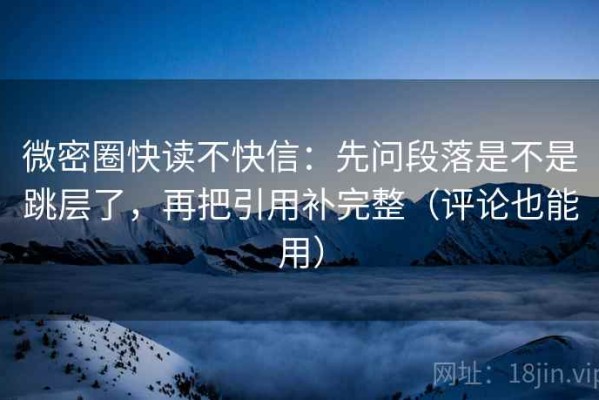 微密圈快读不快信：先问段落是不是跳层了，再把引用补完整（评论也能用）