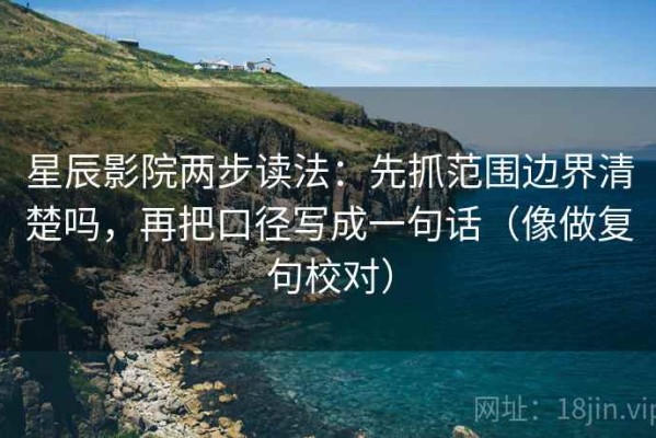 星辰影院两步读法：先抓范围边界清楚吗，再把口径写成一句话（像做复句校对）