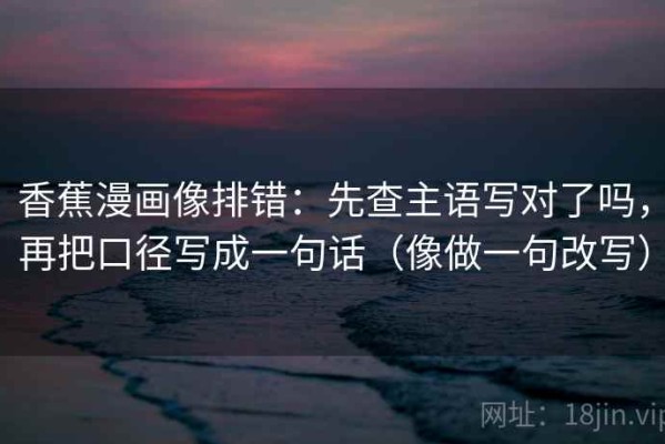 香蕉漫画像排错：先查主语写对了吗，再把口径写成一句话（像做一句改写）