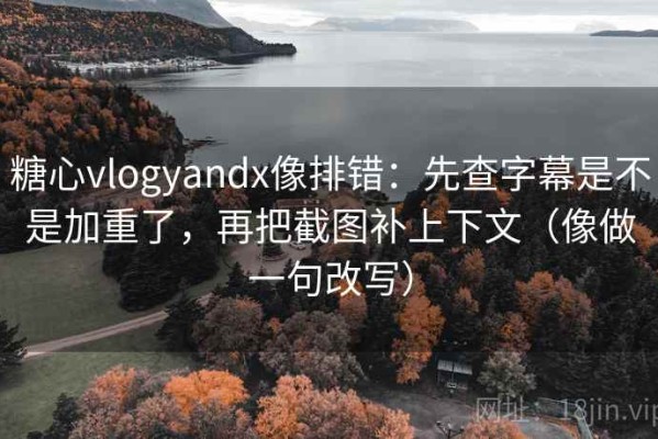糖心vlogyandx像排错：先查字幕是不是加重了，再把截图补上下文（像做一句改写）