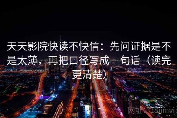 天天影院快读不快信：先问证据是不是太薄，再把口径写成一句话（读完更清楚）