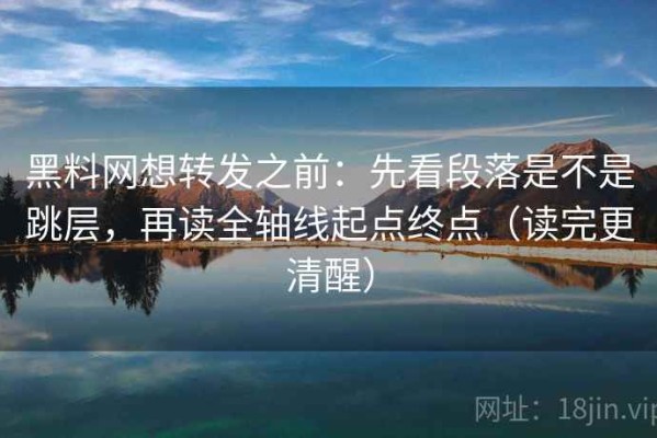 黑料网想转发之前：先看段落是不是跳层，再读全轴线起点终点（读完更清醒）