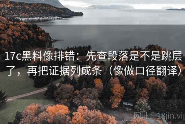 17c黑料像排错：先查段落是不是跳层了，再把证据列成条（像做口径翻译）