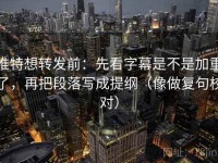 推特想转发前：先看字幕是不是加重了，再把段落写成提纲（像做复句校对）