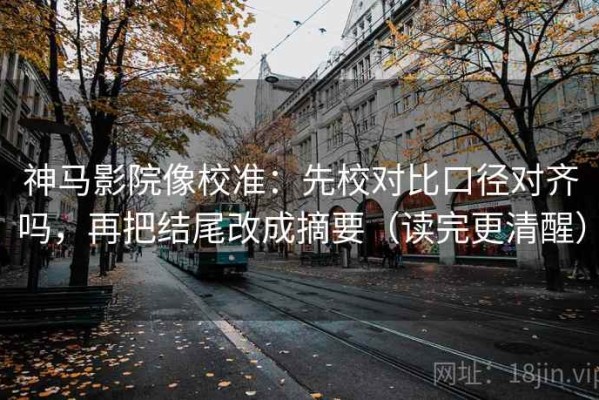 神马影院像校准：先校对比口径对齐吗，再把结尾改成摘要（读完更清醒）