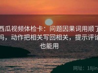 西瓜视频体检卡：问题因果词用顺了吗，动作把相关写回相关，提示评论也能用
