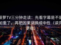 菠萝TV三分钟走读：先看字幕是不是加重了，再把因果词换成中性（读完更稳）