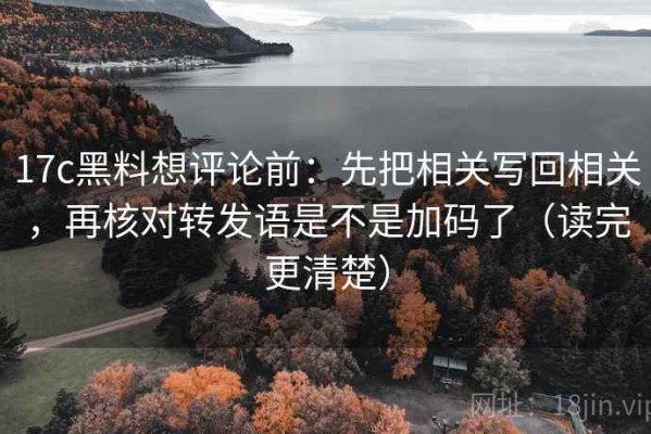 17c黑料想评论前：先把相关写回相关，再核对转发语是不是加码了（读完更清楚）