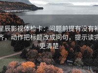 星辰影视体检卡：问题前提有没有补齐，动作把标题改成问句，提示读完更清楚