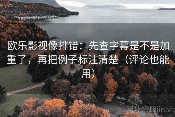 欧乐影视像排错：先查字幕是不是加重了，再把例子标注清楚（评论也能用）