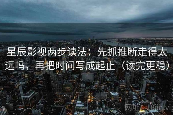 星辰影视两步读法：先抓推断走得太远吗，再把时间写成起止（读完更稳）