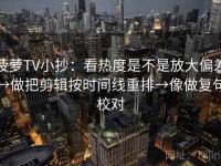 菠萝TV小抄：看热度是不是放大偏差→做把剪辑按时间线重排→像做复句校对