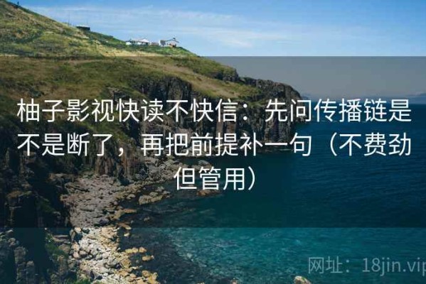 柚子影视快读不快信：先问传播链是不是断了，再把前提补一句（不费劲但管用）