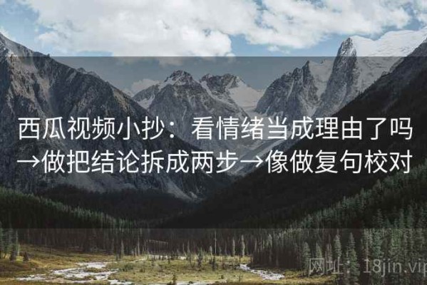 西瓜视频小抄：看情绪当成理由了吗→做把结论拆成两步→像做复句校对