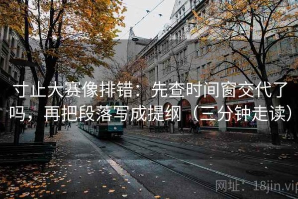 寸止大赛像排错：先查时间窗交代了吗，再把段落写成提纲（三分钟走读）