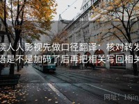读人人影视先做口径翻译：核对转发语是不是加码了后再把相关写回相关
