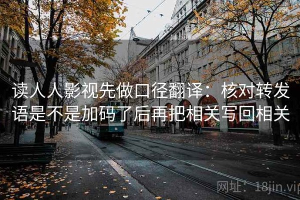 读人人影视先做口径翻译：核对转发语是不是加码了后再把相关写回相关