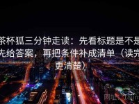 茶杯狐三分钟走读：先看标题是不是先给答案，再把条件补成清单（读完更清楚）