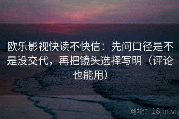 欧乐影视快读不快信：先问口径是不是没交代，再把镜头选择写明（评论也能用）