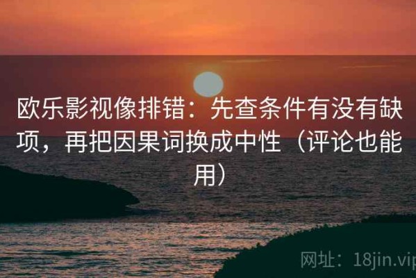 欧乐影视像排错：先查条件有没有缺项，再把因果词换成中性（评论也能用）