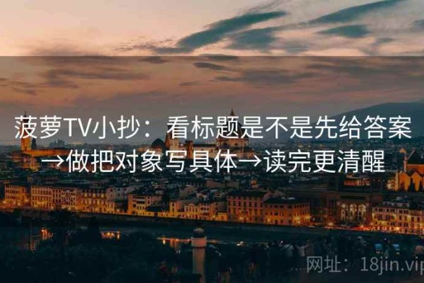 菠萝TV小抄：看标题是不是先给答案→做把对象写具体→读完更清醒