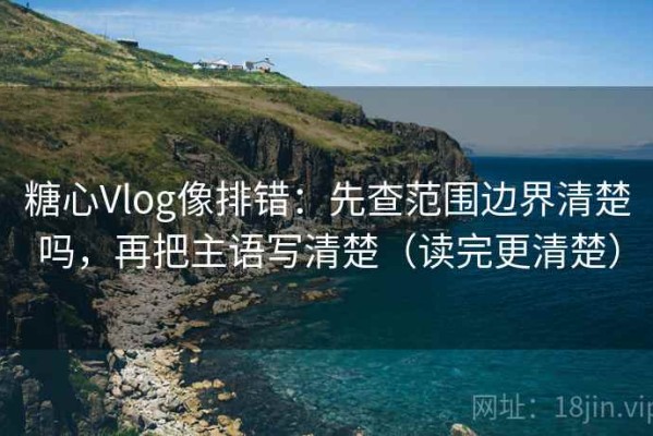 糖心Vlog像排错：先查范围边界清楚吗，再把主语写清楚（读完更清楚）