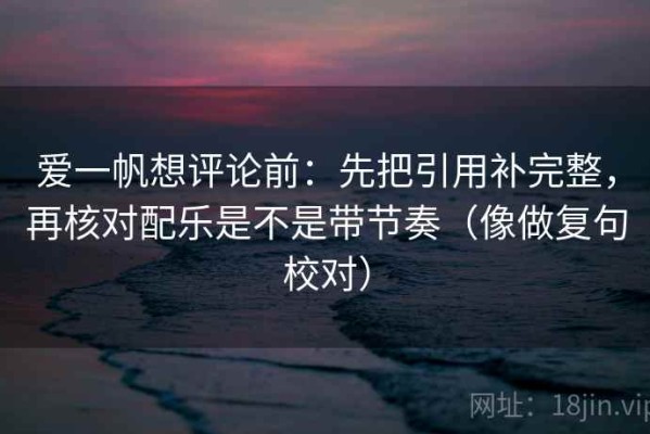 爱一帆想评论前：先把引用补完整，再核对配乐是不是带节奏（像做复句校对）
